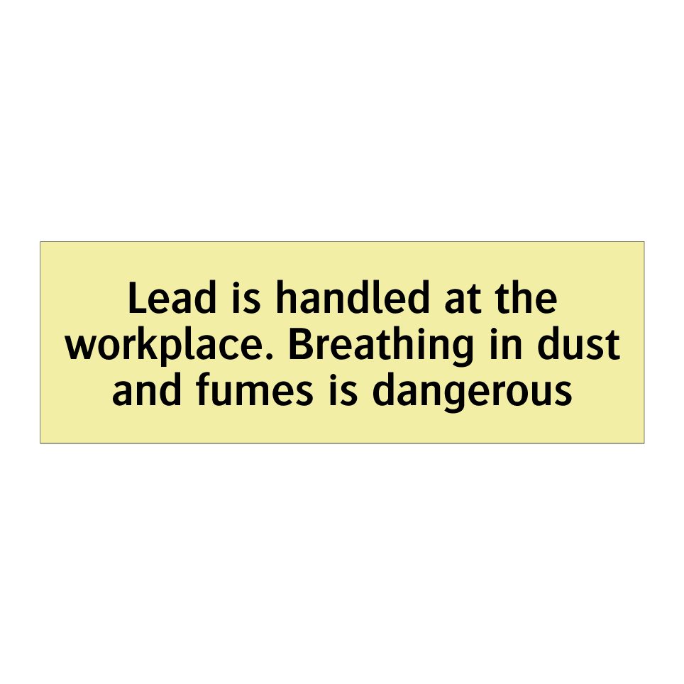 Lead is handled at the workplace. Breathing in dust and fumes is dangerous
