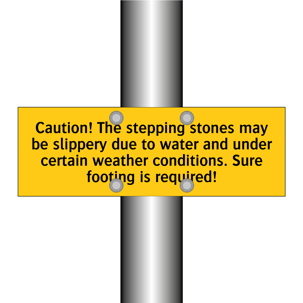 Caution! The stepping stones may be slippery due to water and under certain weather conditions. Sure footing is required!
