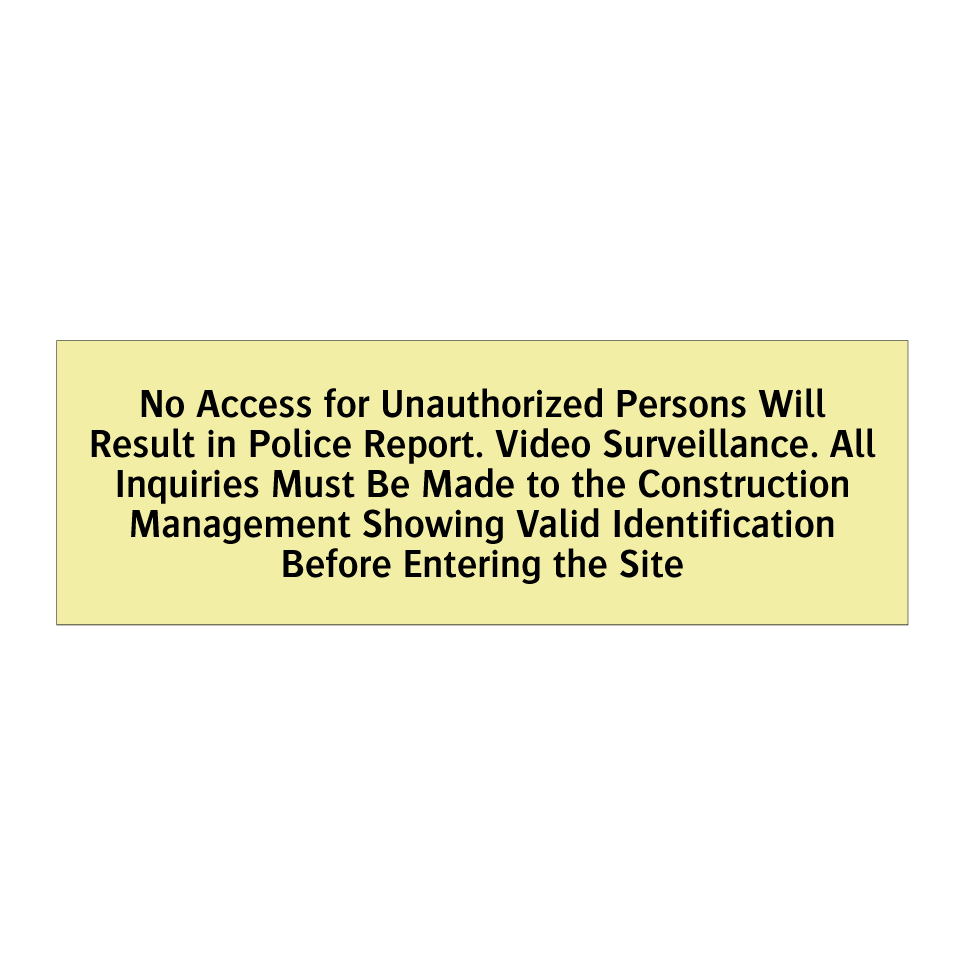 No Access for Unauthorized Persons Will Result in Police Report. Video Surveillance. All Inquiries Must Be Made to the Construction Management Showing Valid Identification Before Entering the Site