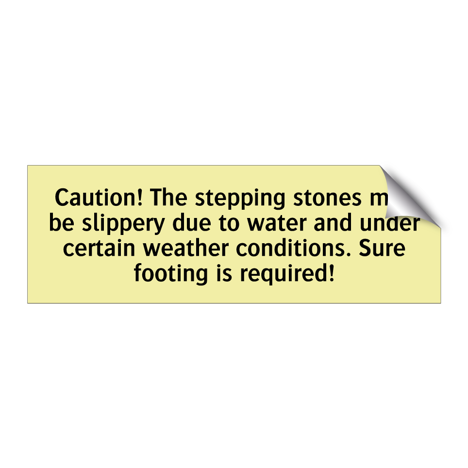 Caution! The stepping stones may be slippery due to water and under certain weather conditions. Sure footing is required!
