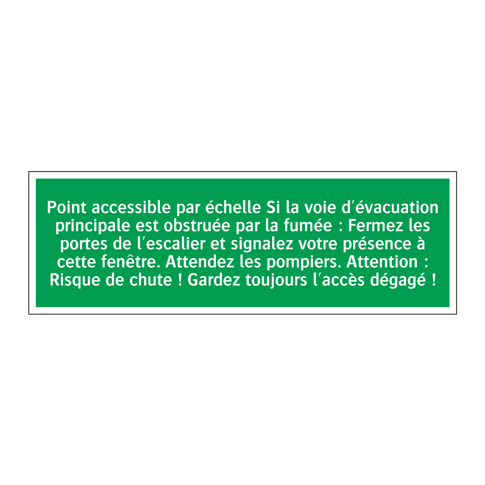 Point accessible par échelle Si la voie d'évacuation principale est obstruée par la fumée : Fermez les portes de l'escalier et signalez votre présence à cette fenêtre. Attendez les pompiers. Attention : Risque de chute ! Gardez toujours l'accès dégagé !