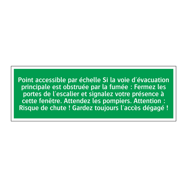 Point accessible par échelle Si la voie d'évacuation principale est obstruée par la fumée : Fermez les portes de l'escalier et signalez votre présence à cette fenêtre. Attendez les pompiers. Attention : Risque de chute ! Gardez toujours l'accès dégagé !