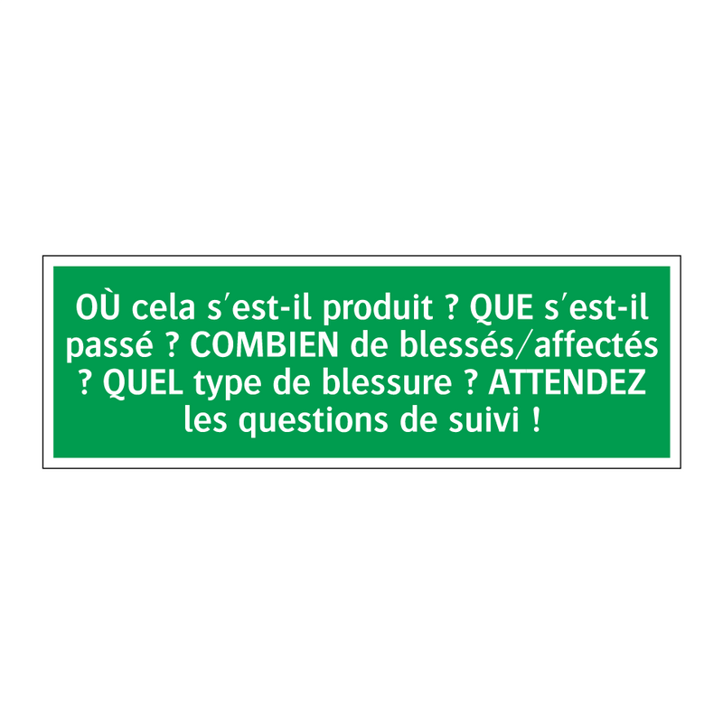 OÙ cela s'est-il produit ? QUE s'est-il passé ? COMBIEN de blessés/affectés ? QUEL type de blessure ? ATTENDEZ les questions de suivi !