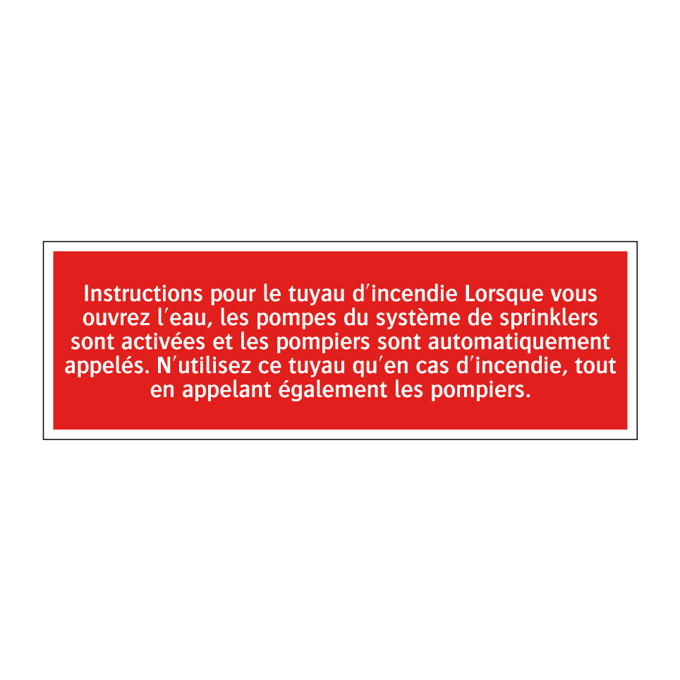 Instructions pour le tuyau d'incendie Lorsque vous ouvrez l'eau, les pompes du système de sprinklers sont activées et les pompiers sont automatiquement appelés. N'utilisez ce tuyau qu'en cas d'incendie, tout en appelant également les pompiers.