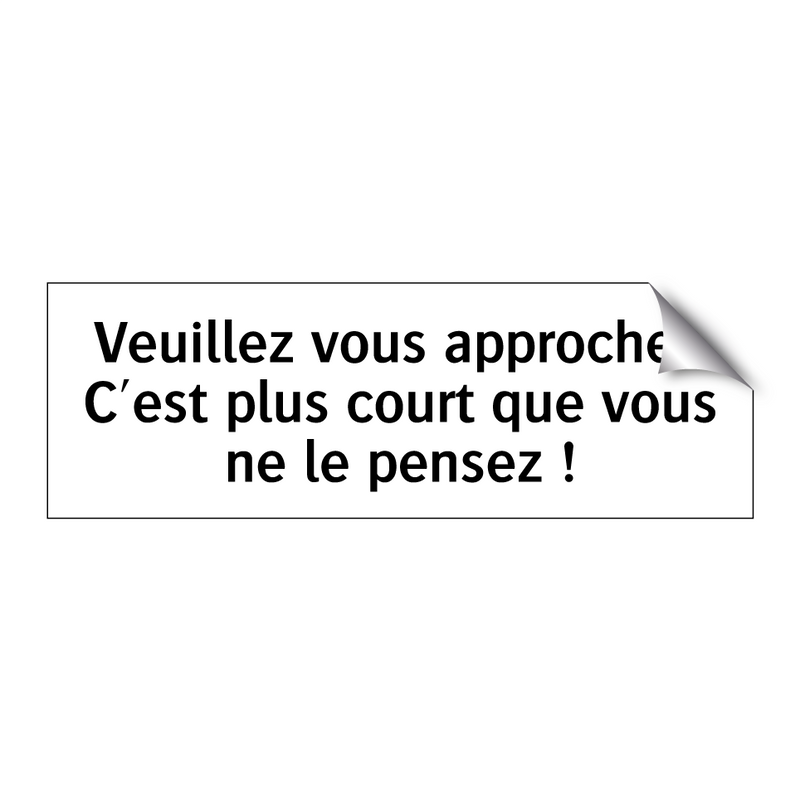 Veuillez vous approcher. C'est plus court que vous ne le pensez !