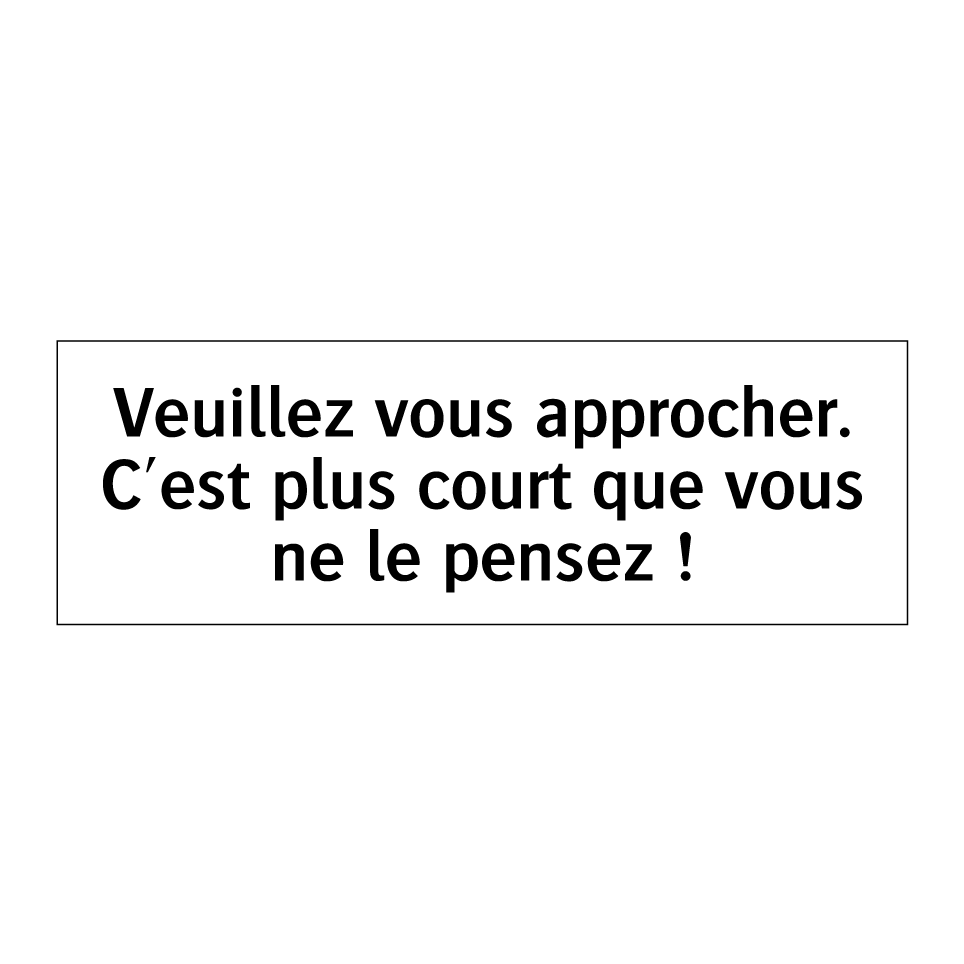 Veuillez vous approcher. C'est plus court que vous ne le pensez !