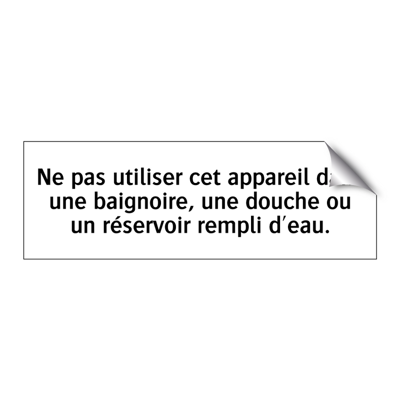 Ne pas utiliser cet appareil dans une baignoire, une douche ou un réservoir rempli d'eau.