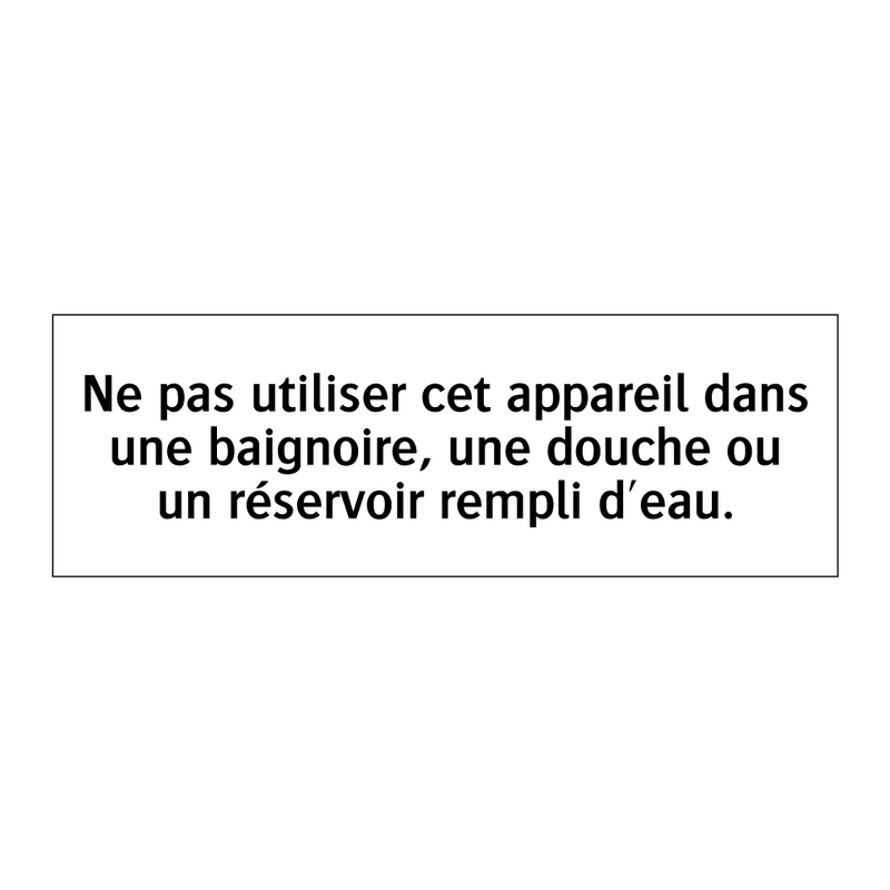 Ne pas utiliser cet appareil dans une baignoire, une douche ou un réservoir rempli d'eau.