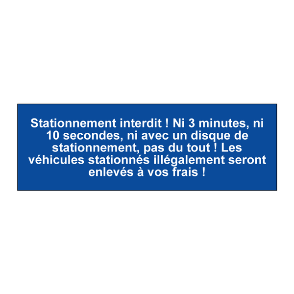 Stationnement interdit ! Ni 3 minutes, ni 10 secondes, ni avec un disque de stationnement, pas du tout ! Les véhicules stationnés illégalement seront enlevés à vos frais !