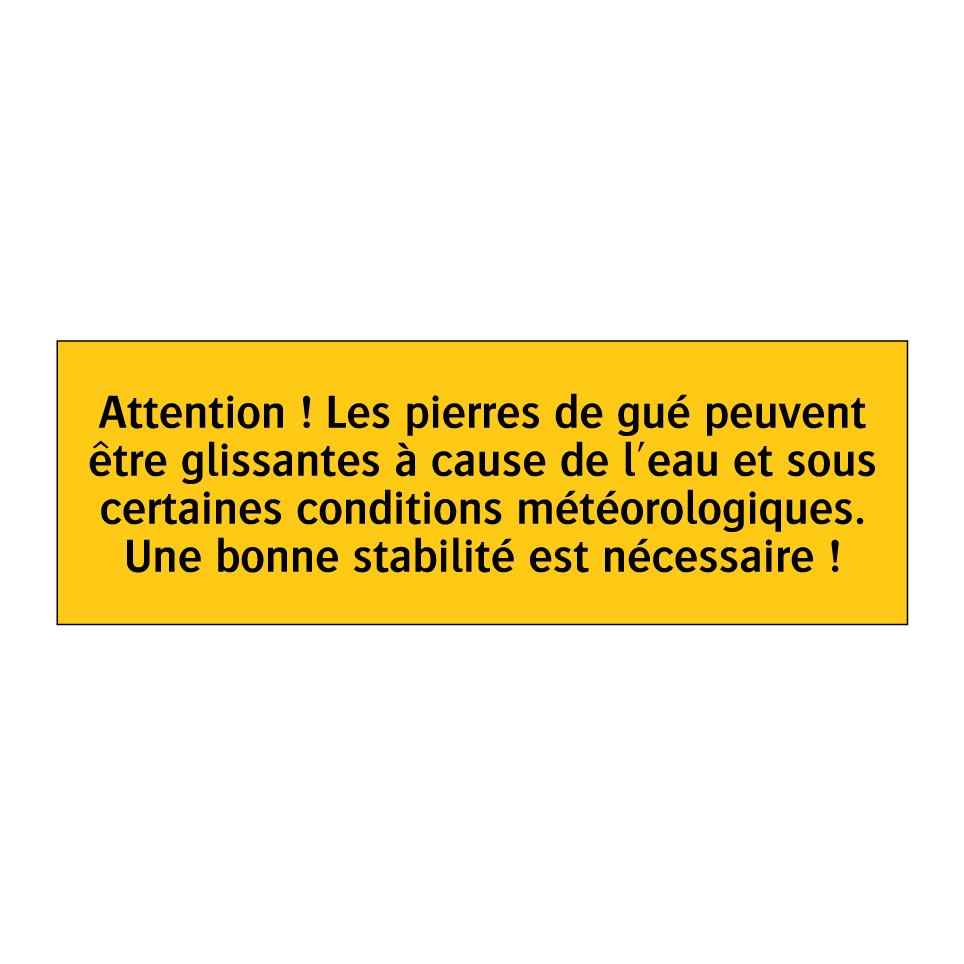 Attention ! Les pierres de gué peuvent être glissantes à cause de l'eau et sous certaines conditions météorologiques. Une bonne stabilité est nécessaire !